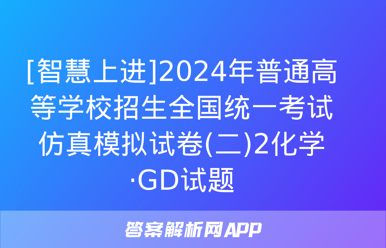 [智慧上进]2024年普通高等学校招生全国统一考试仿真模拟试卷(二)2化学·GD试题