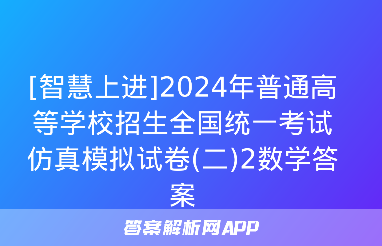 [智慧上进]2024年普通高等学校招生全国统一考试仿真模拟试卷(二)2数学答案