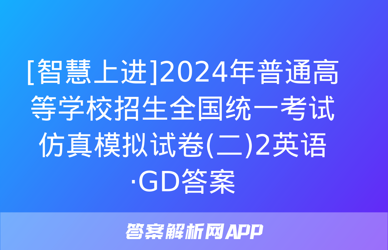 [智慧上进]2024年普通高等学校招生全国统一考试仿真模拟试卷(二)2英语·GD答案