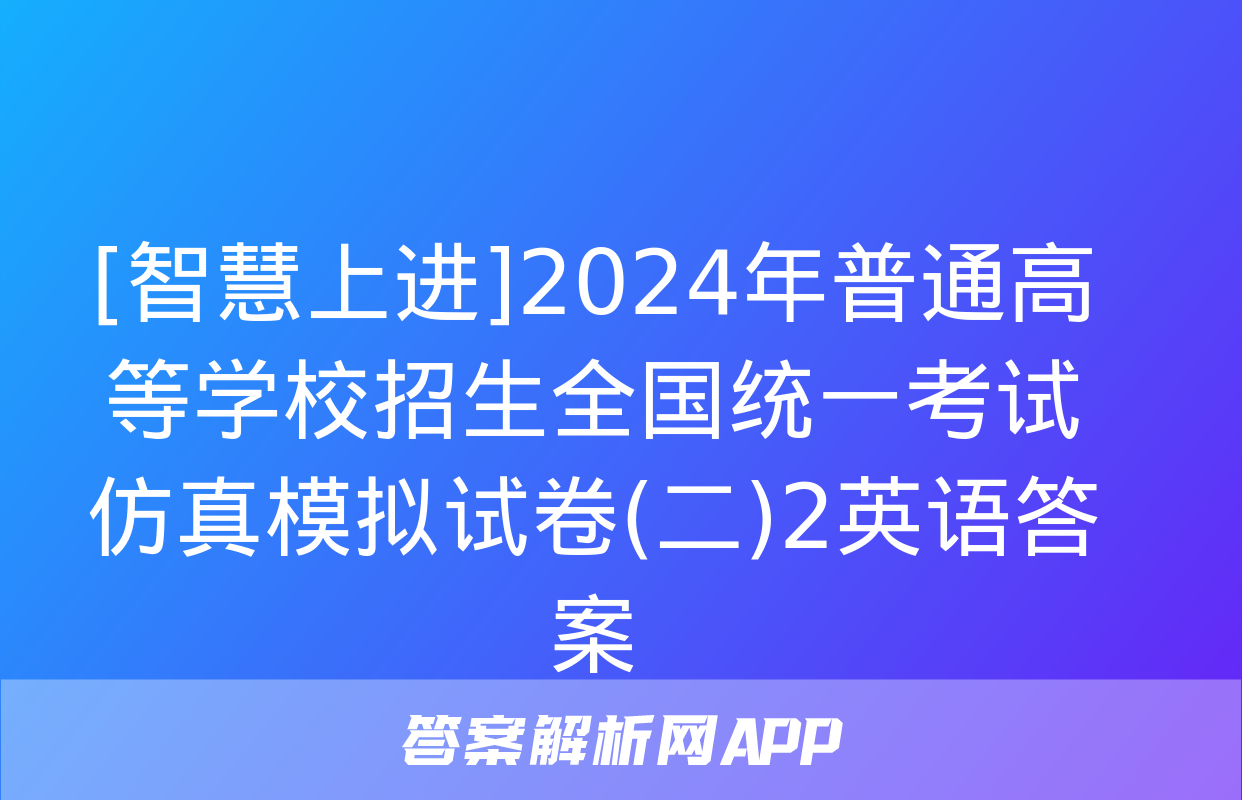 [智慧上进]2024年普通高等学校招生全国统一考试仿真模拟试卷(二)2英语答案