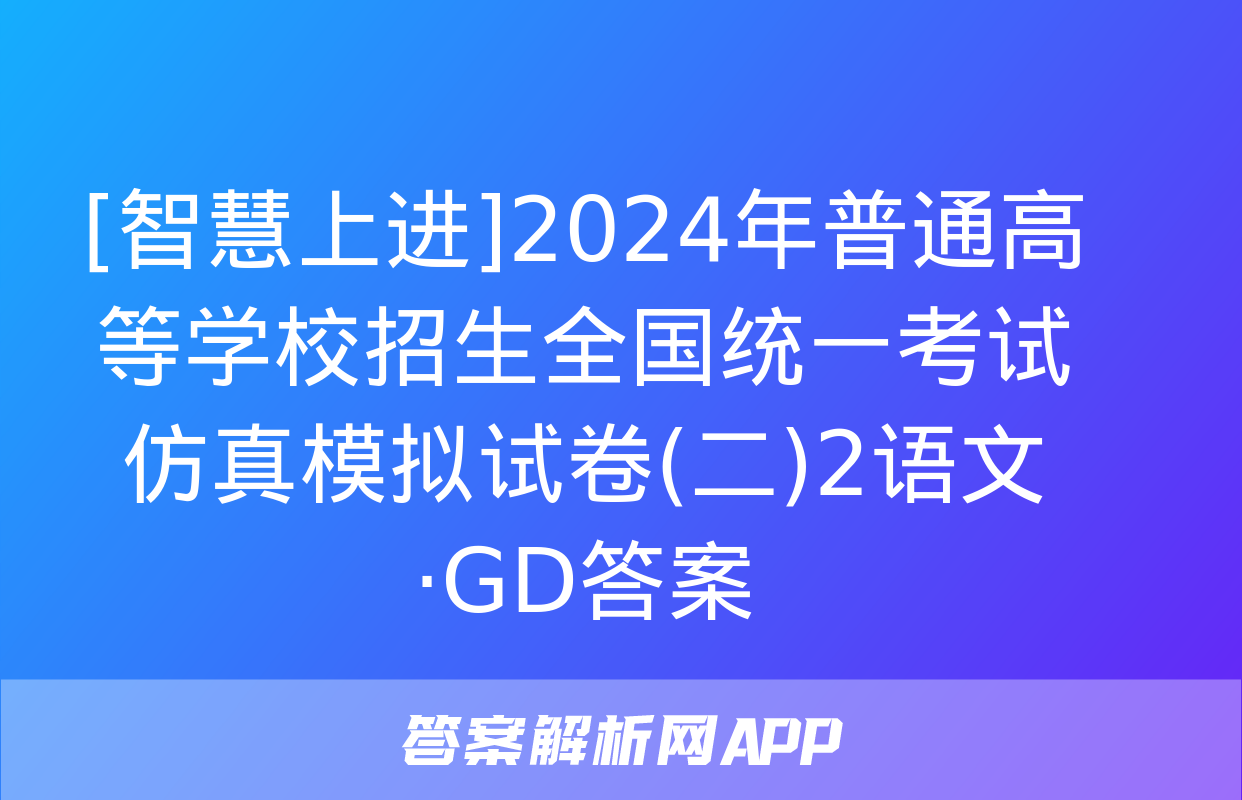 [智慧上进]2024年普通高等学校招生全国统一考试仿真模拟试卷(二)2语文·GD答案