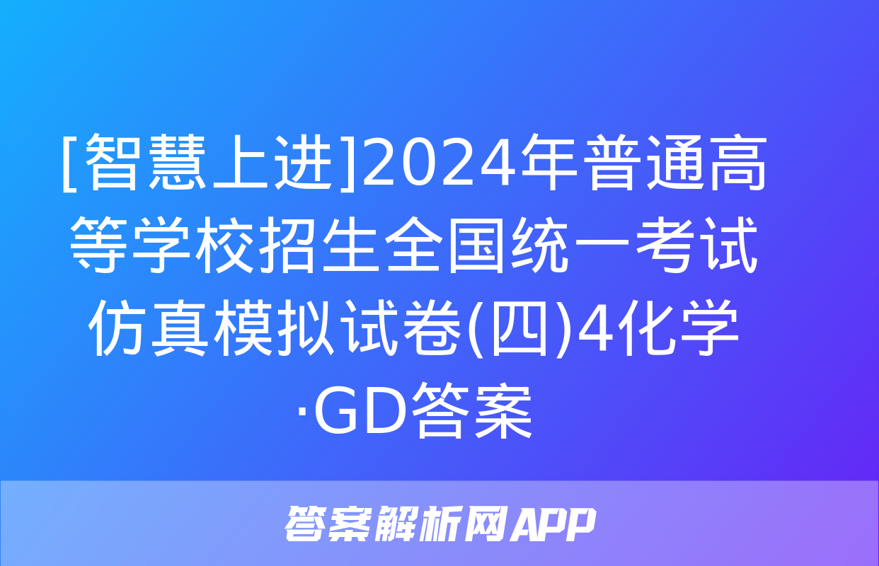 [智慧上进]2024年普通高等学校招生全国统一考试仿真模拟试卷(四)4化学·GD答案