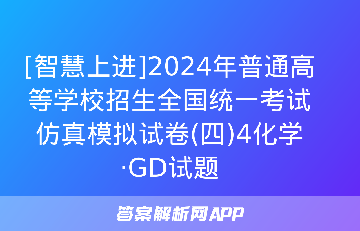 [智慧上进]2024年普通高等学校招生全国统一考试仿真模拟试卷(四)4化学·GD试题