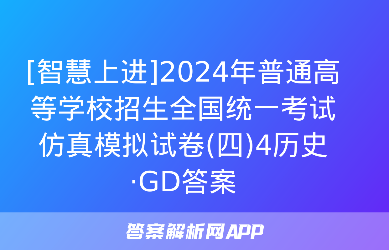 [智慧上进]2024年普通高等学校招生全国统一考试仿真模拟试卷(四)4历史·GD答案