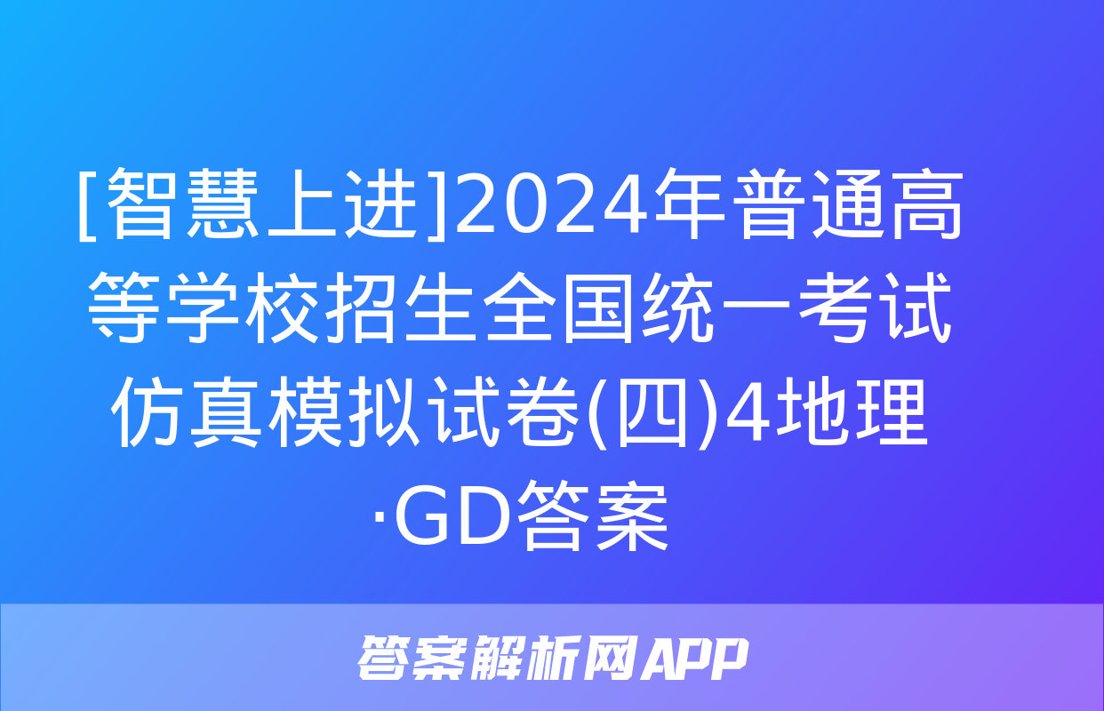 [智慧上进]2024年普通高等学校招生全国统一考试仿真模拟试卷(四)4地理·GD答案