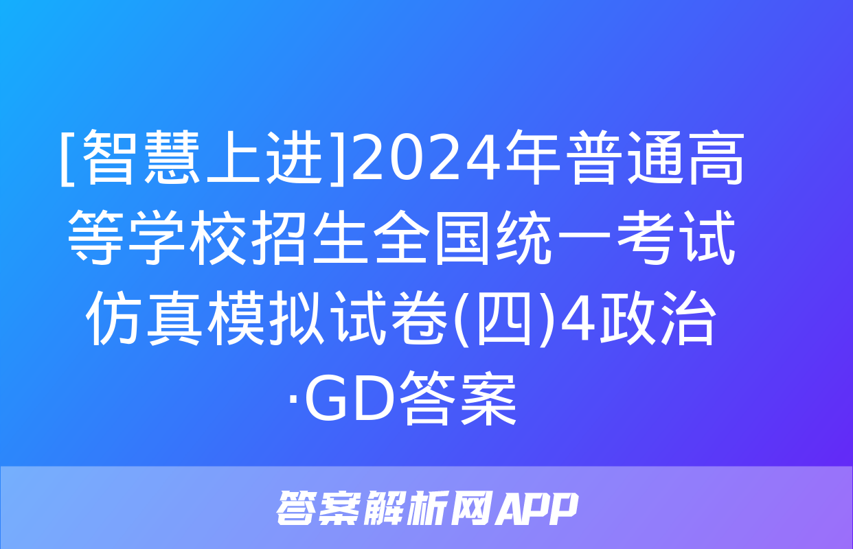 [智慧上进]2024年普通高等学校招生全国统一考试仿真模拟试卷(四)4政治·GD答案