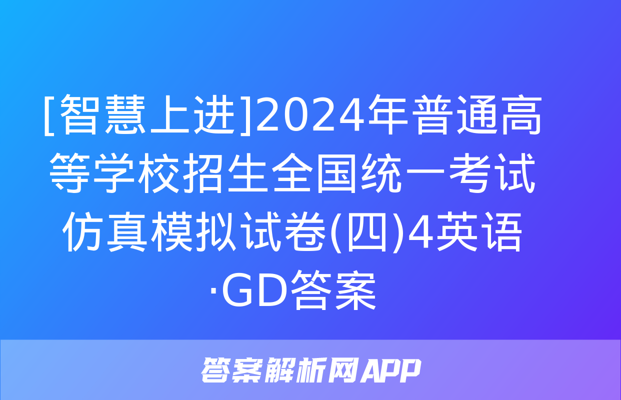 [智慧上进]2024年普通高等学校招生全国统一考试仿真模拟试卷(四)4英语·GD答案