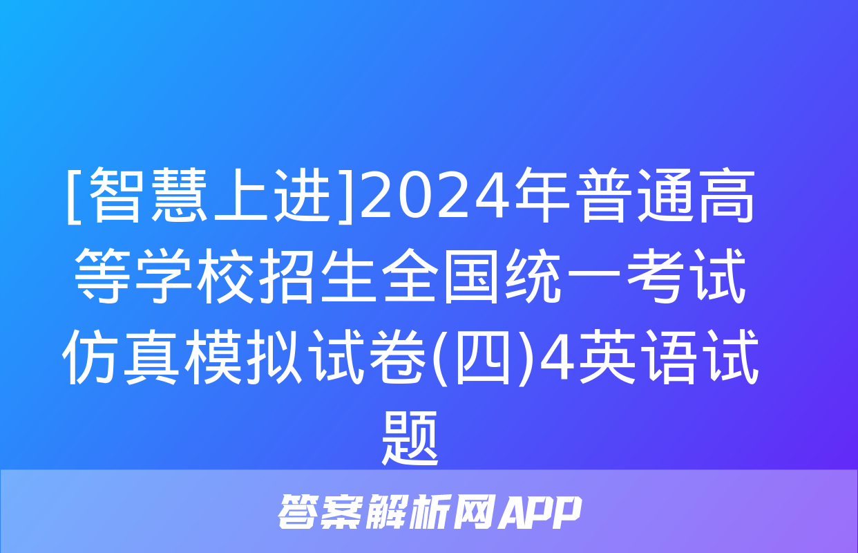 [智慧上进]2024年普通高等学校招生全国统一考试仿真模拟试卷(四)4英语试题