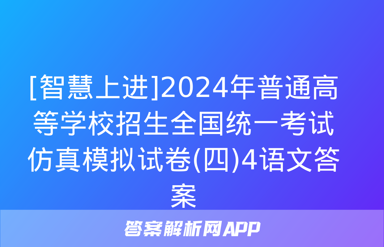 [智慧上进]2024年普通高等学校招生全国统一考试仿真模拟试卷(四)4语文答案