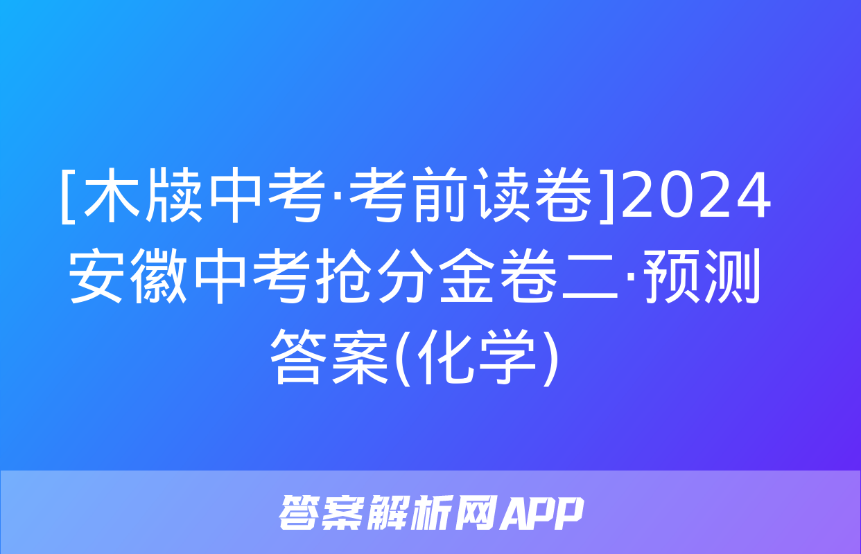 [木牍中考·考前读卷]2024安徽中考抢分金卷二·预测答案(化学)