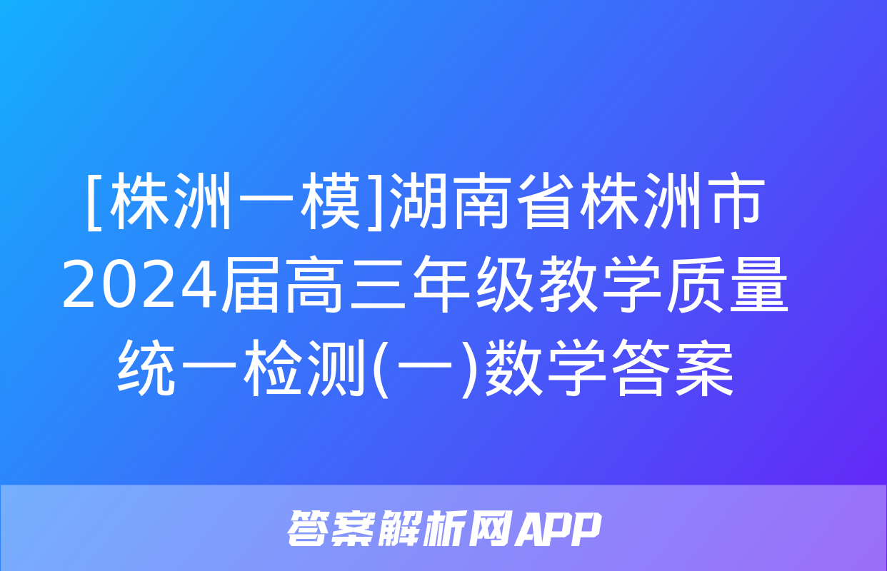 [株洲一模]湖南省株洲市2024届高三年级教学质量统一检测(一)数学答案