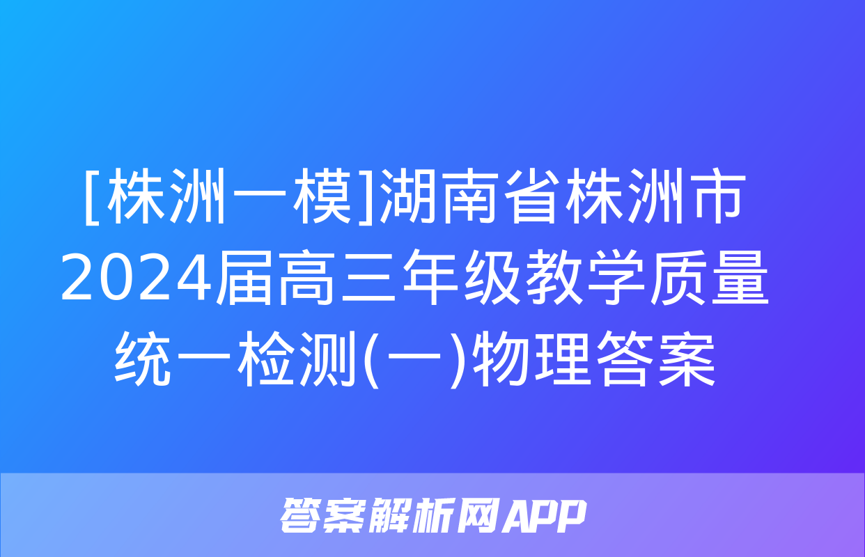 [株洲一模]湖南省株洲市2024届高三年级教学质量统一检测(一)物理答案