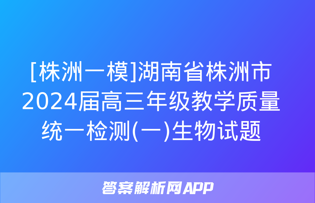 [株洲一模]湖南省株洲市2024届高三年级教学质量统一检测(一)生物试题