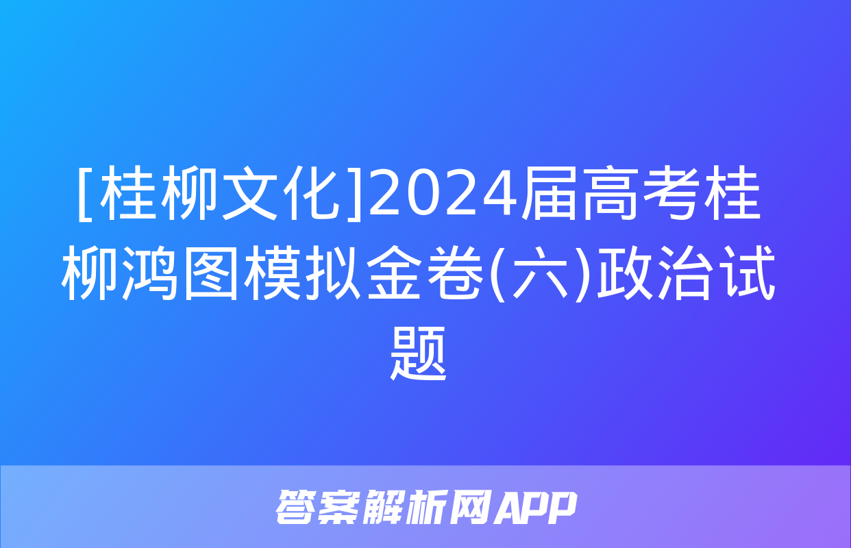 [桂柳文化]2024届高考桂柳鸿图模拟金卷(六)政治试题