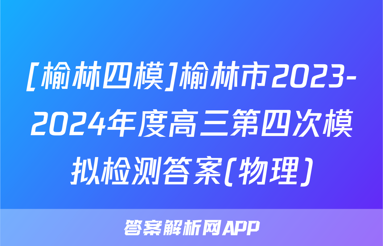 [榆林四模]榆林市2023-2024年度高三第四次模拟检测答案(物理)