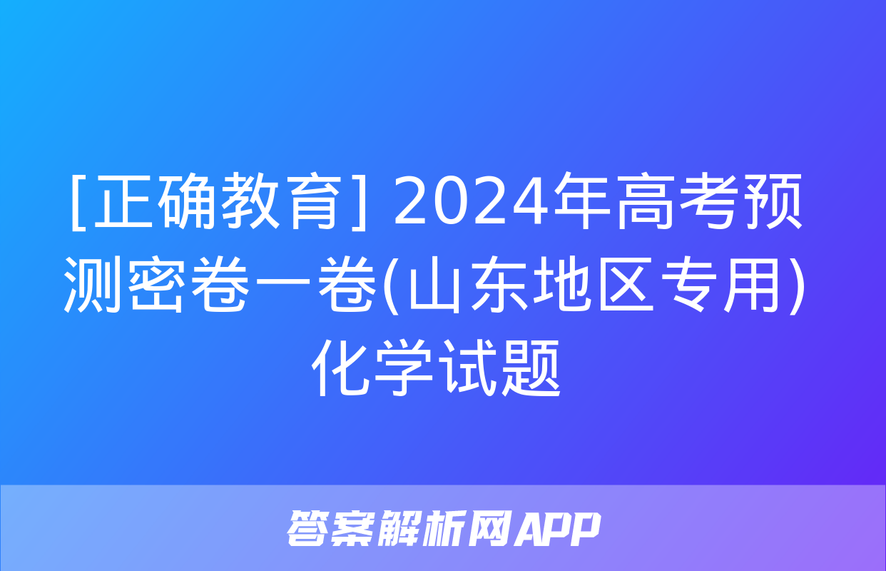 [正确教育] 2024年高考预测密卷一卷(山东地区专用)化学试题