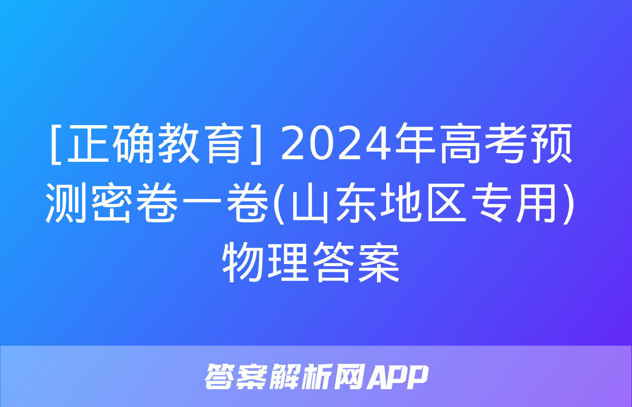 [正确教育] 2024年高考预测密卷一卷(山东地区专用)物理答案