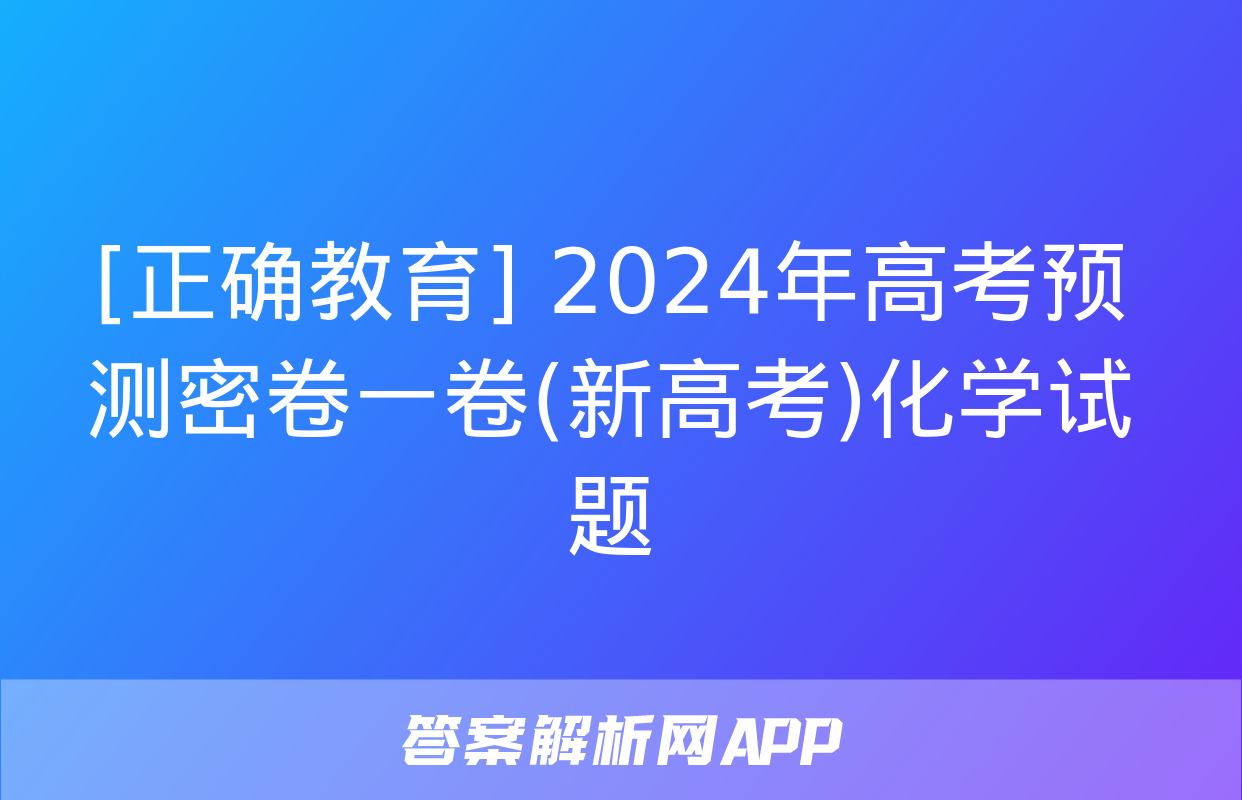 [正确教育] 2024年高考预测密卷一卷(新高考)化学试题