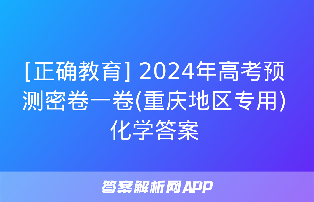 [正确教育] 2024年高考预测密卷一卷(重庆地区专用)化学答案