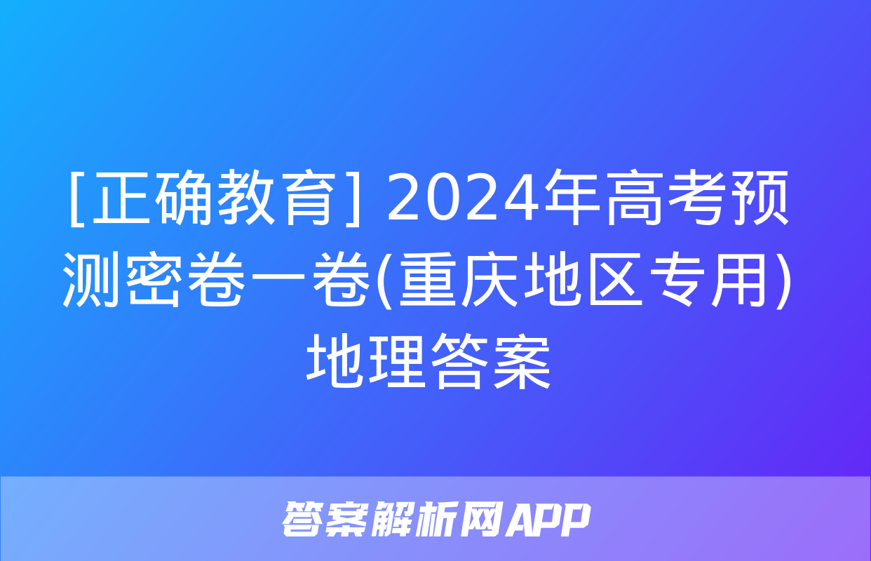 [正确教育] 2024年高考预测密卷一卷(重庆地区专用)地理答案