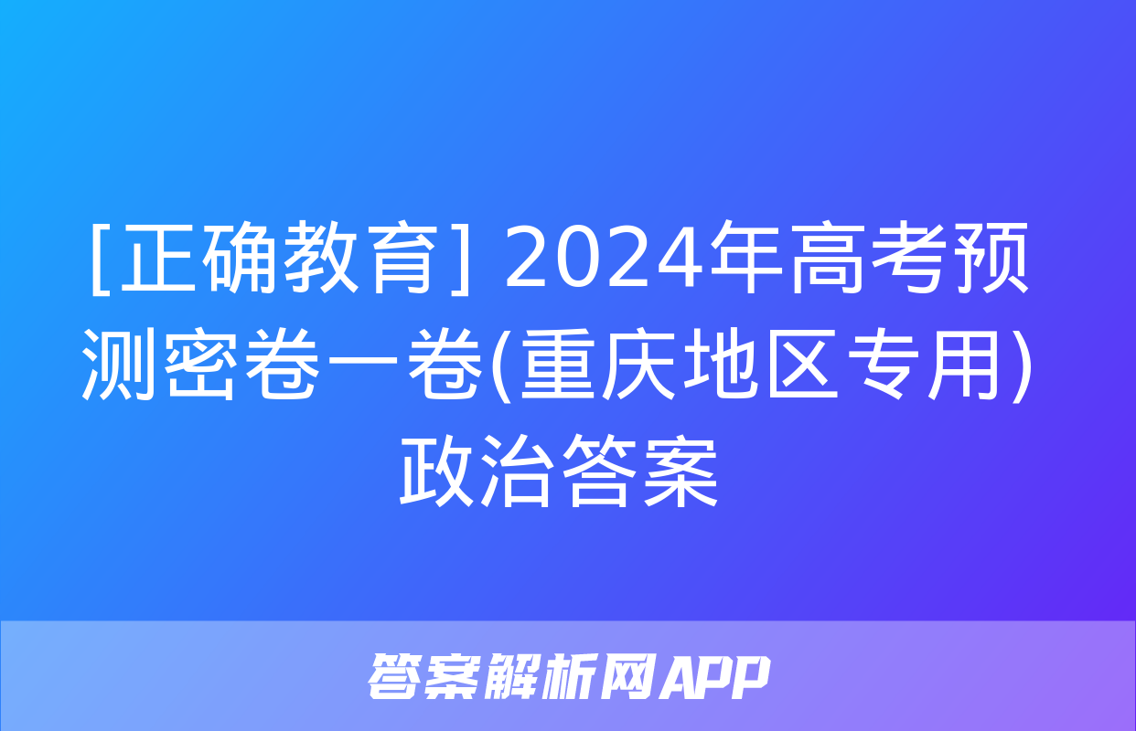 [正确教育] 2024年高考预测密卷一卷(重庆地区专用)政治答案