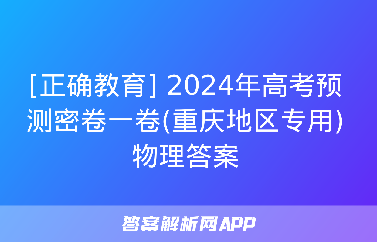 [正确教育] 2024年高考预测密卷一卷(重庆地区专用)物理答案