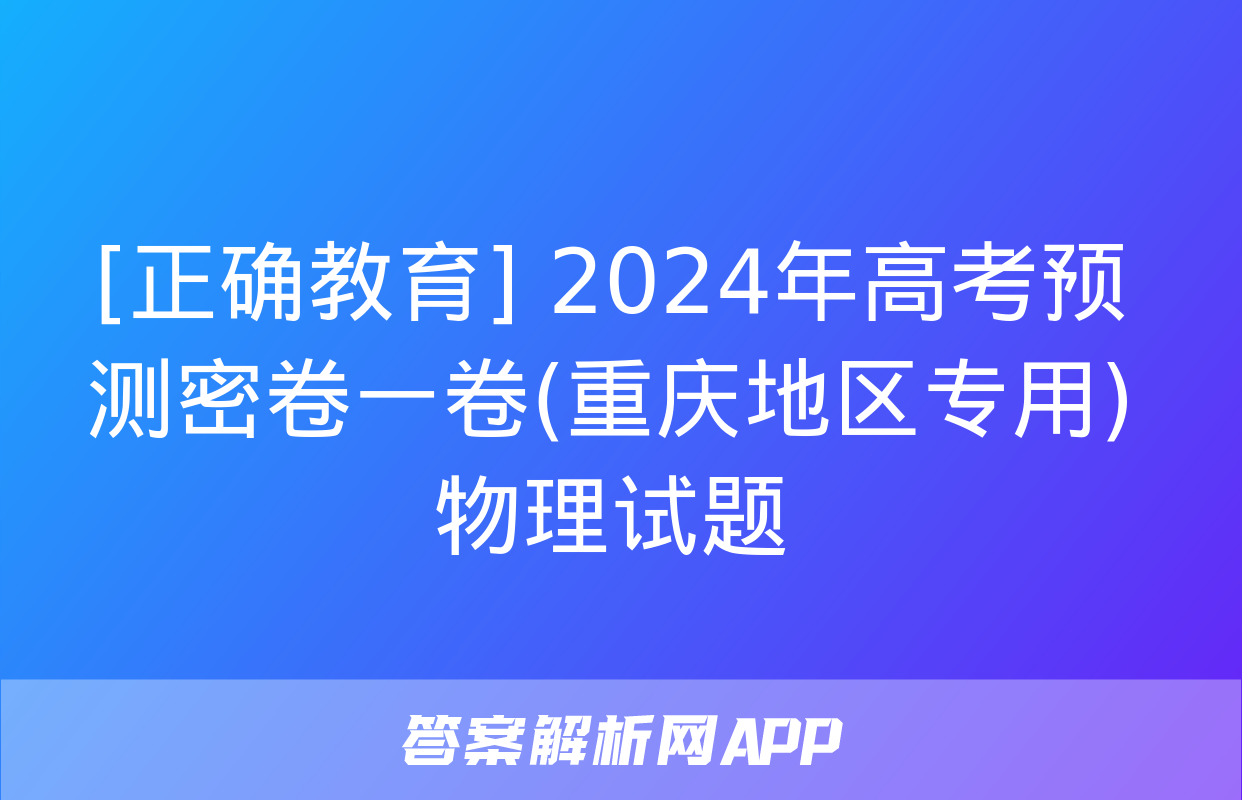 [正确教育] 2024年高考预测密卷一卷(重庆地区专用)物理试题