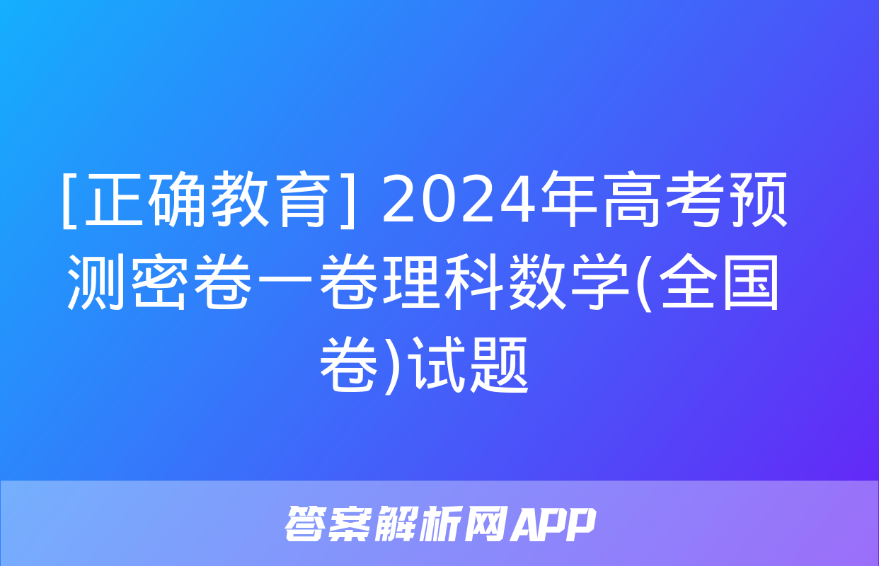 [正确教育] 2024年高考预测密卷一卷理科数学(全国卷)试题