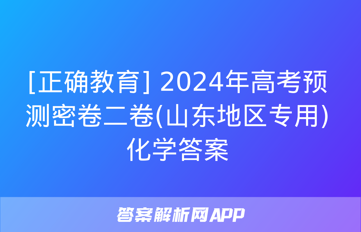 [正确教育] 2024年高考预测密卷二卷(山东地区专用)化学答案