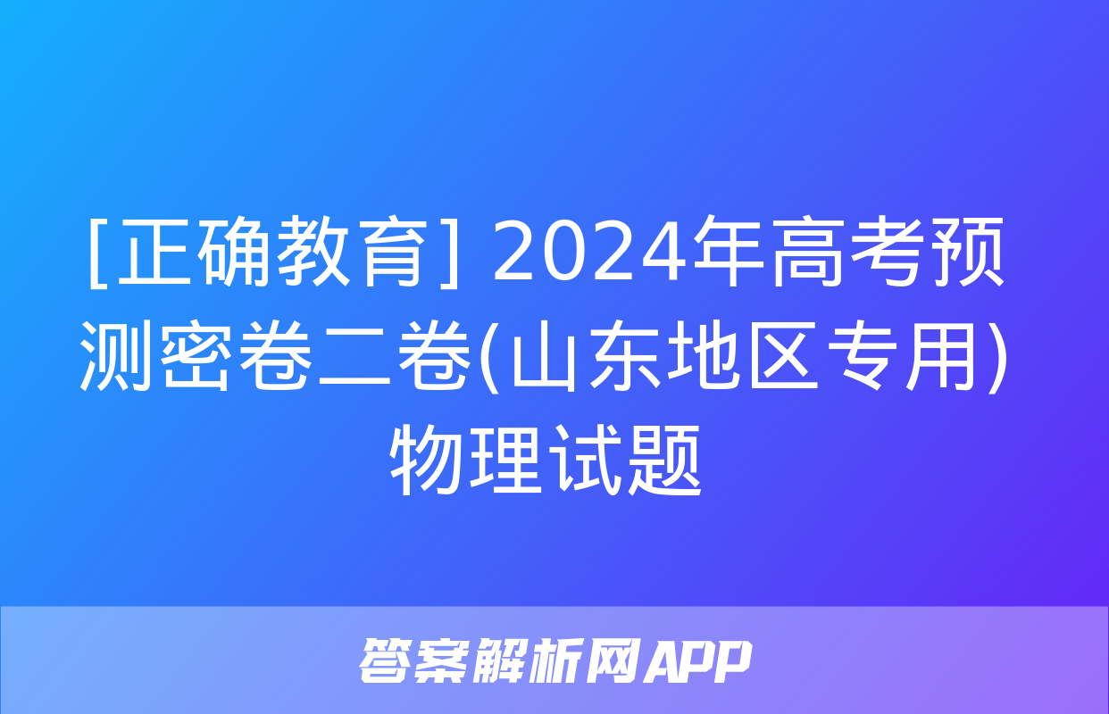 [正确教育] 2024年高考预测密卷二卷(山东地区专用)物理试题