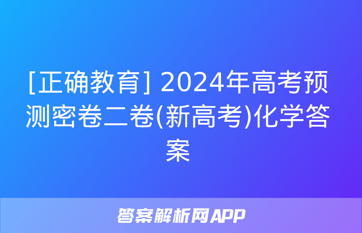 [正确教育] 2024年高考预测密卷二卷(新高考)化学答案