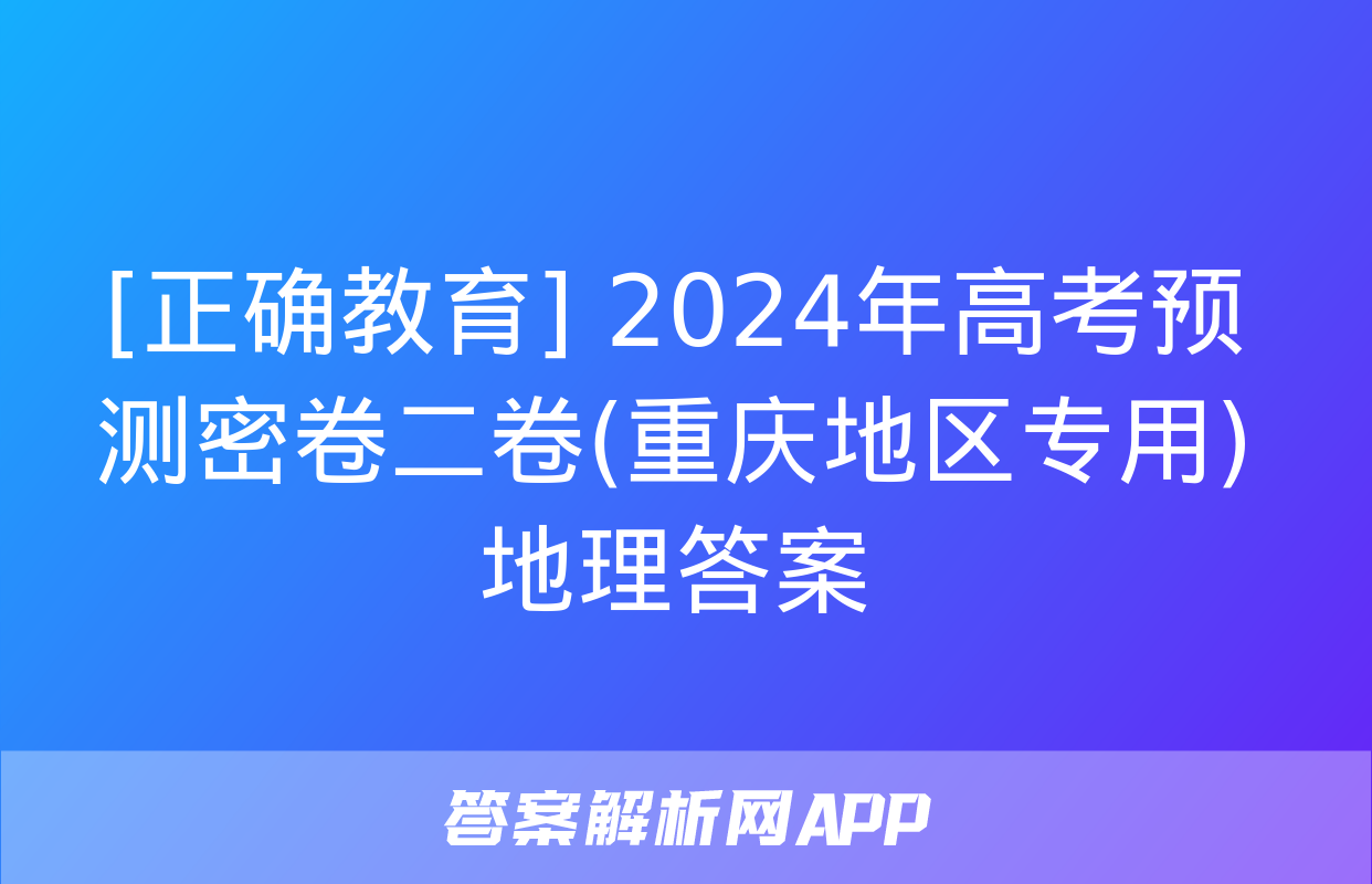 [正确教育] 2024年高考预测密卷二卷(重庆地区专用)地理答案