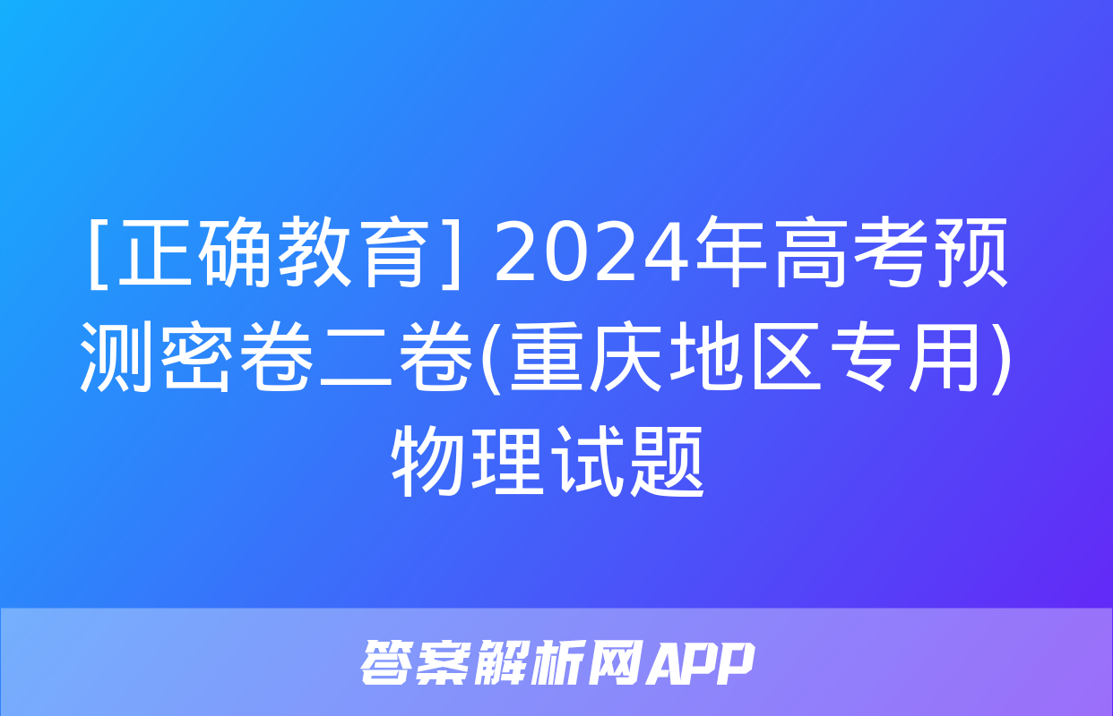 [正确教育] 2024年高考预测密卷二卷(重庆地区专用)物理试题