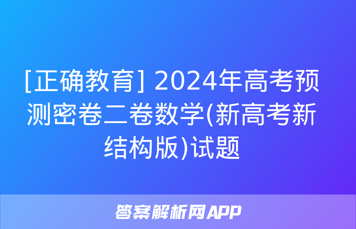 [正确教育] 2024年高考预测密卷二卷数学(新高考新结构版)试题