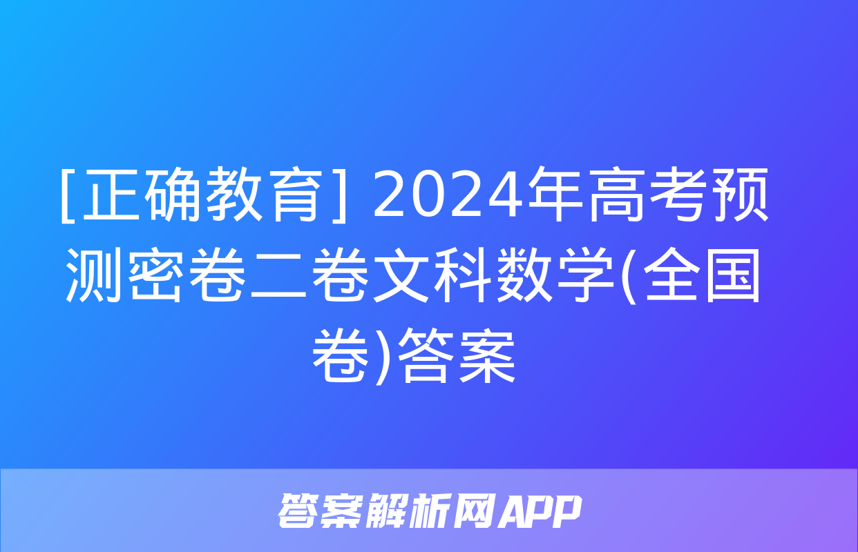 [正确教育] 2024年高考预测密卷二卷文科数学(全国卷)答案