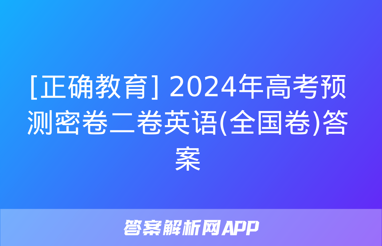 [正确教育] 2024年高考预测密卷二卷英语(全国卷)答案