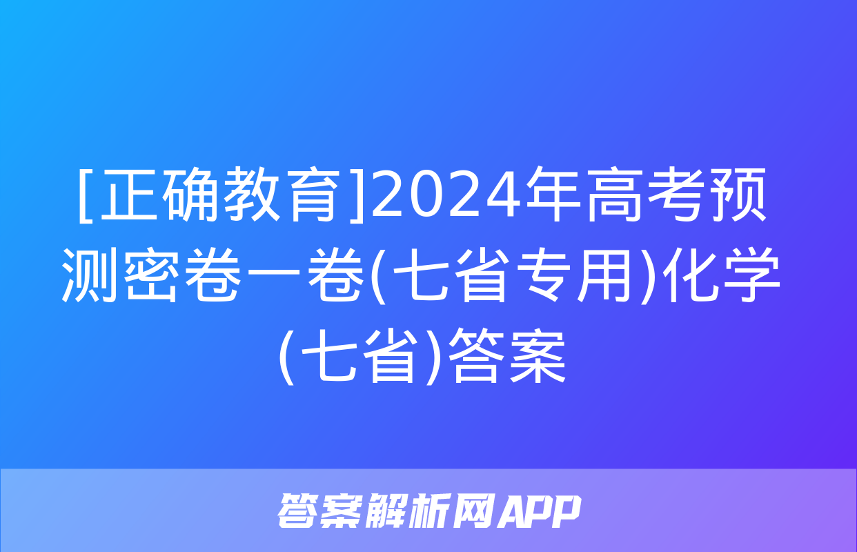 [正确教育]2024年高考预测密卷一卷(七省专用)化学(七省)答案