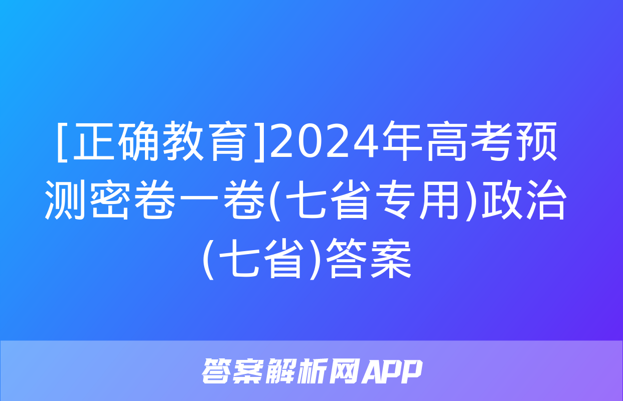 [正确教育]2024年高考预测密卷一卷(七省专用)政治(七省)答案