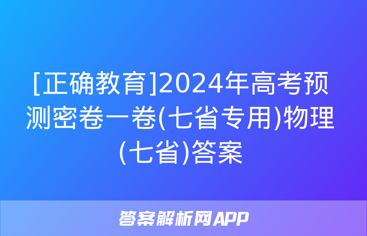 [正确教育]2024年高考预测密卷一卷(七省专用)物理(七省)答案