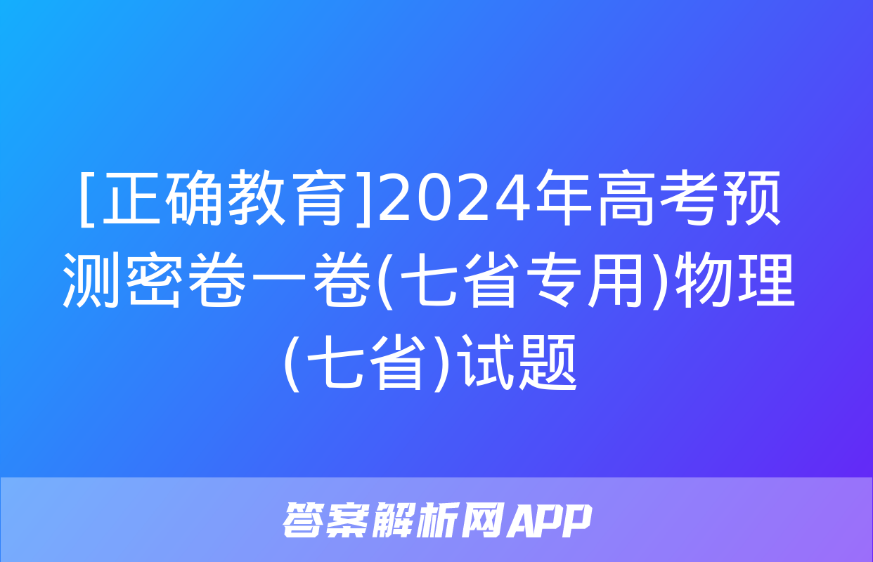 [正确教育]2024年高考预测密卷一卷(七省专用)物理(七省)试题