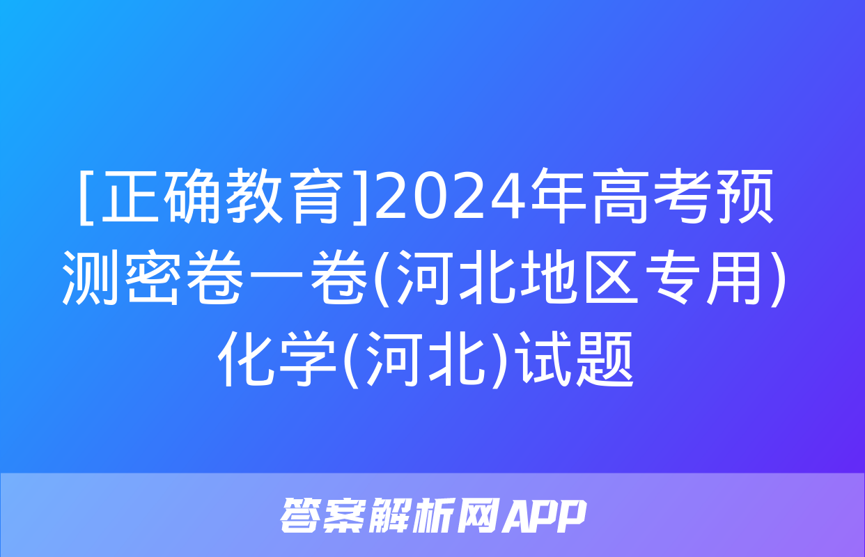 [正确教育]2024年高考预测密卷一卷(河北地区专用)化学(河北)试题