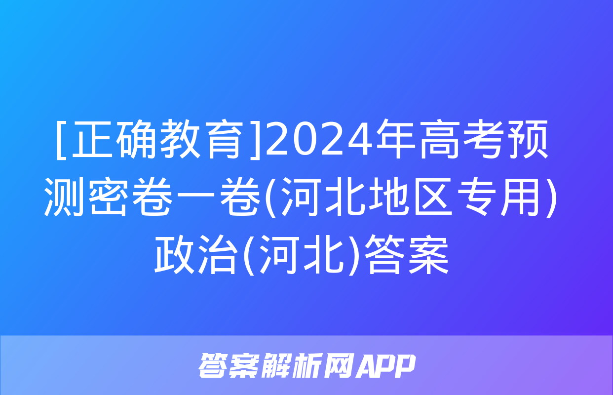 [正确教育]2024年高考预测密卷一卷(河北地区专用)政治(河北)答案