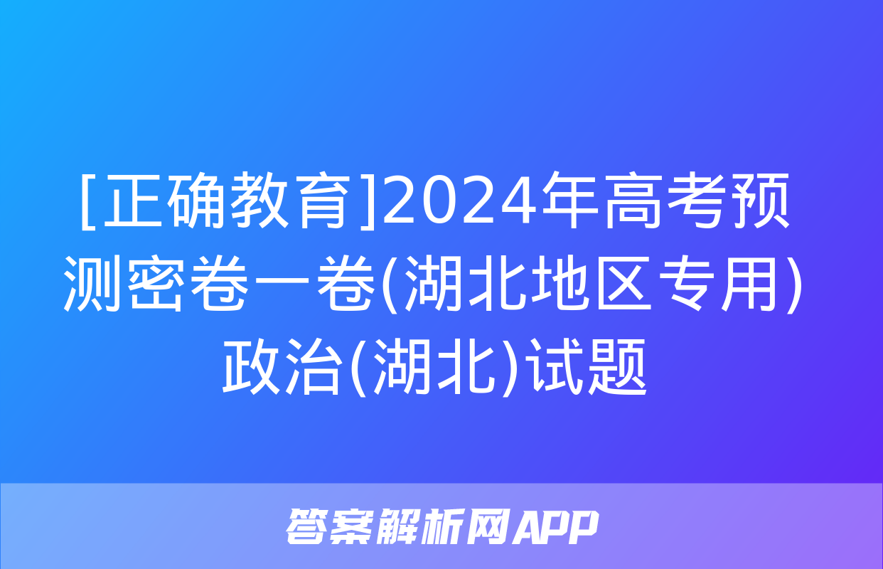 [正确教育]2024年高考预测密卷一卷(湖北地区专用)政治(湖北)试题