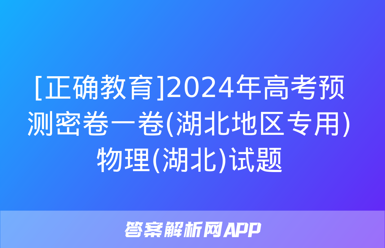 [正确教育]2024年高考预测密卷一卷(湖北地区专用)物理(湖北)试题