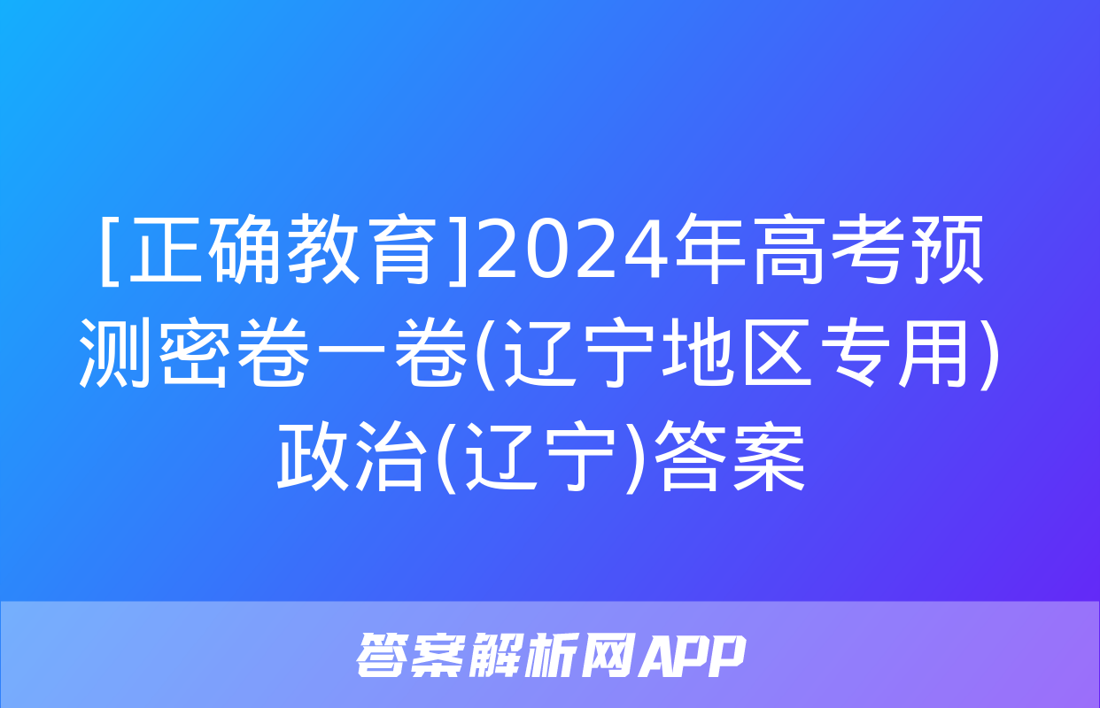 [正确教育]2024年高考预测密卷一卷(辽宁地区专用)政治(辽宁)答案