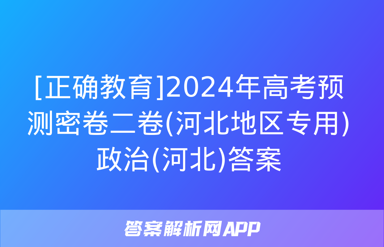 [正确教育]2024年高考预测密卷二卷(河北地区专用)政治(河北)答案