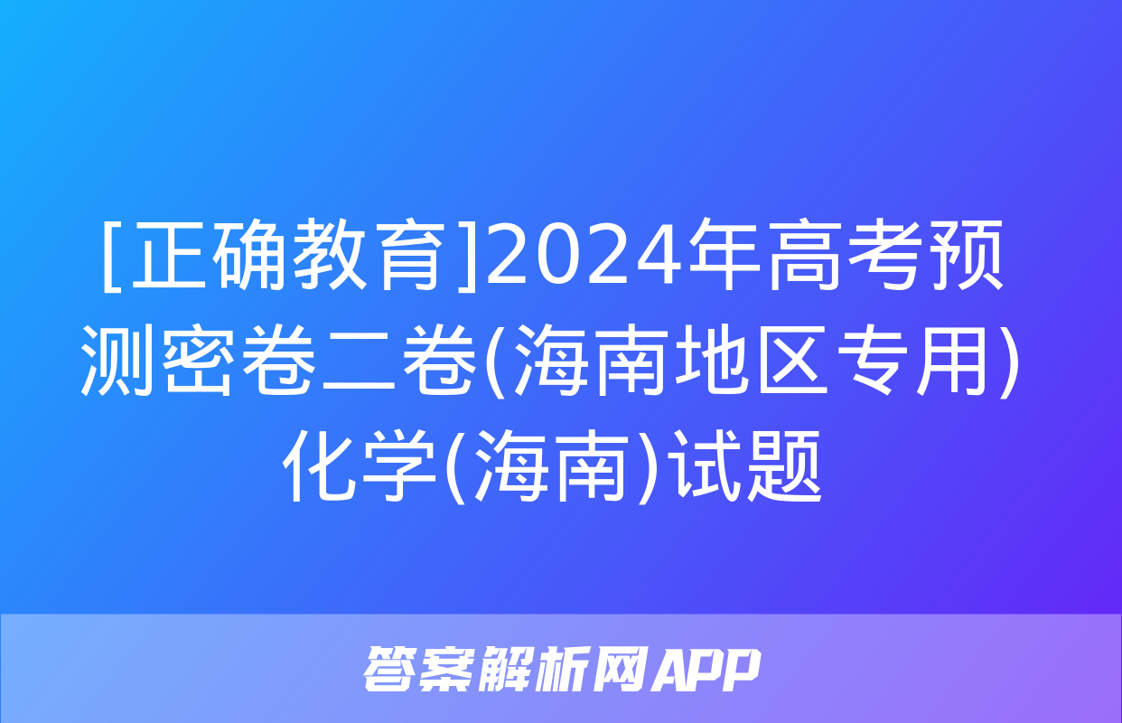 [正确教育]2024年高考预测密卷二卷(海南地区专用)化学(海南)试题