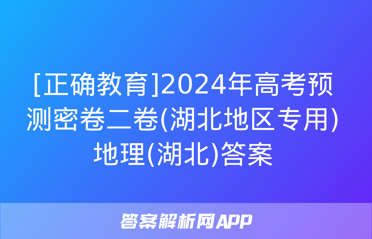 [正确教育]2024年高考预测密卷二卷(湖北地区专用)地理(湖北)答案