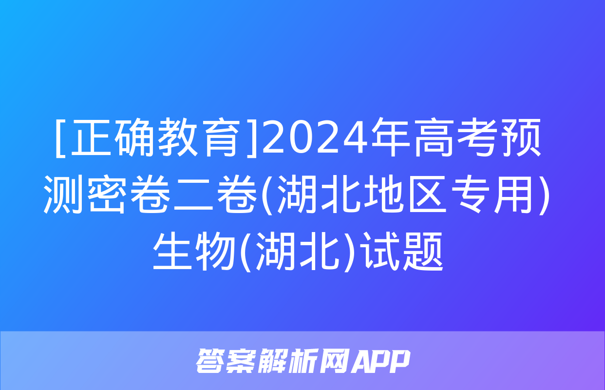 [正确教育]2024年高考预测密卷二卷(湖北地区专用)生物(湖北)试题