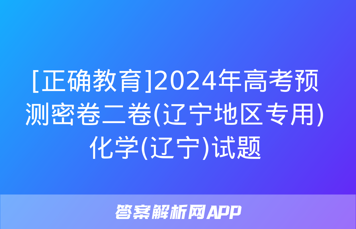 [正确教育]2024年高考预测密卷二卷(辽宁地区专用)化学(辽宁)试题